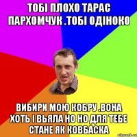 тобі плохо тарас пархомчук .тобі одіноко вибири мою кобру .вона хоть і вьяла но но для тебе стане як ковбаска