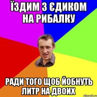 Їздим з Єдиком на рибалку Ради того щоб йобнуть литр на двоих