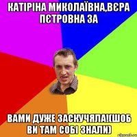 Катіріна Миколаївна,Вєра Пєтровна за вами дуже заскучяла!(шоб ви там собі знали)