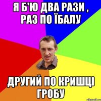 Я б'ю два рази , раз по їбалу другий по кришці гробу