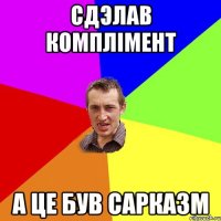 Сдэлав комплімент а це був сарказм