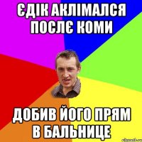 єдік аклімался послє коми добив його прям в бальнице