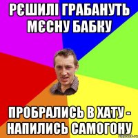 рєшилі грабануть мєсну бабку пробрались в хату - напились самогону