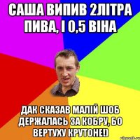 Саша випив 2літра пива, і 0,5 віна Дак сказав малій шоб держалась за кобру, бо вертуху крутоне!)