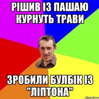 РІШИВ ІЗ ПАШАЮ КУРНУТЬ ТРАВИ ЗРОБИЛИ БУЛБІК ІЗ "ЛІПТОНА"