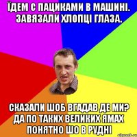 Їдем с пациками в машині. Завязали хлопці глаза. Сказали шоб вгадав де ми? Да по таких великих ямах понятно шо в Рудні