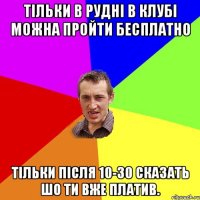 Тільки в Рудні в клубі можна пройти бесплатно тільки після 10-30 сказать шо ти вже платив.