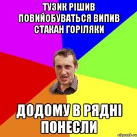 Тузик рішив повийобуваться випив стакан горіляки додому в рядні понесли