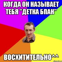 когда он называет тебя "Детка БПАН" Восхитительно^^