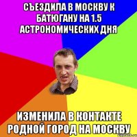 съездила в москву к батюгану на 1.5 астрономических дня изменила в контакте родной город на москву