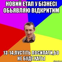 Новий етап у бiзнесi Обьявляю вiдкритим 13-14,Пустiть Посипати,Бо не буде хаты