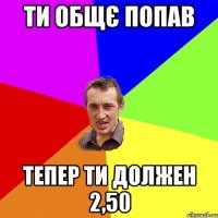 Ти общє попав тепер ти должен 2,50