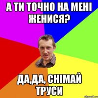 а ти точно на мені женися? да,да, снімай труси