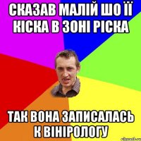 Сказав малій шо її кіска в зоні ріска так вона записалась к вінірологу