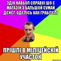 эдік навьол справкі шо є магазін з бальшой сумай дєнєг, одєлісь как грабітєлі прішлі в міліцейскій участок