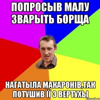 Попросыв Малу зварыть борща Нагатыла макаронів,так потушив її з вертухы