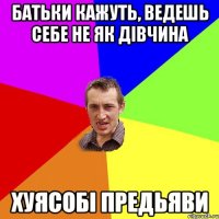 батьки кажуть, ведешь себе не як дівчина хуясобі предьяви