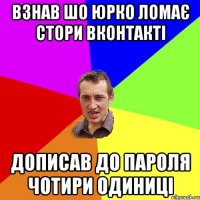 взнав шо юрко ломає стори вконтакті дописав до пароля чотири одиниці