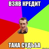 ВЗЯВ КРЕДИТ ТАКА СУДЬБА