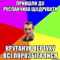 ПРИЙШЛИ ДО РУСЛАНЧИКА ЩОДРУВАТИ КРУТАНУВ ВЕРТУХУ ВСІ ПОРОЗБІГАЛИСЯ