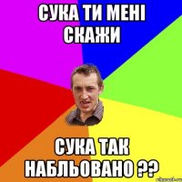 Сука ти мені скажи Сука так набльовано ??