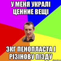 у меня укралі ценние вещі 3кг пенопласта і різінову пізду