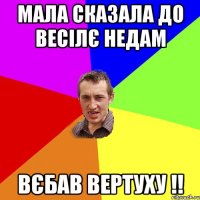 мала сказала до весілє недам вєбав вертуху !!