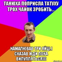 Танюха поприсла татуху трох чайок зробить... намалював три яйці.І сказав жди пока вилупляться)))