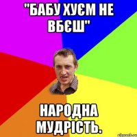 "Бабу хуєм не вбєш" народна мудрість.