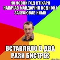 На новий год втіхаря накачав мандаріни водкой,і закусював ними вставляло в два рази бистреє