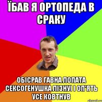 їбав я ортопеда в сраку обісрав гавна лопата сексогенушка лізнуі і оп'ять усе ковтнув