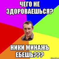 чего не здороваешься? Ники Минажь ебешь???