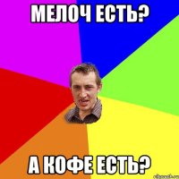 мелоч ЕСТЬ? А КОФЕ ЕСТЬ?