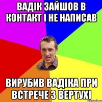 Вадік зайшов в контакт і не написав вирубив Вадіка при встрече з вертухі