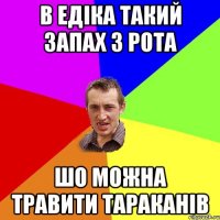 в Едіка такий запах з рота шо можна травити тараканів