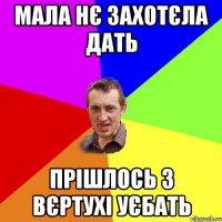 мала нє захотєла дать прішлось з вєртухі уєбать