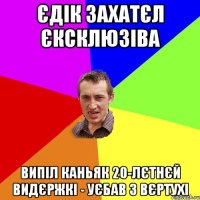 єдік захатєл єксклюзіва випіл каньяк 20-лєтнєй видєржкі - уєбав з вєртухі