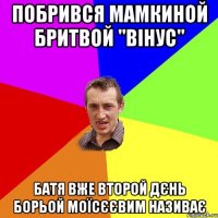 побрився мамкиной бритвой "Вінус" батя вже второй дєнь Борьой Моїсєєвим називає