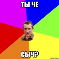 ты че СЫЧ?