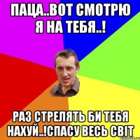 Паца..вот смотрю я на тебя..! Раз стрелять би тебя нахуй..!спасу весь світ