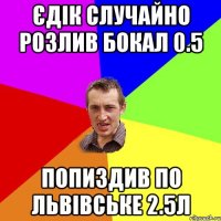 єдік случайно розлив бокал 0.5 попиздив по львівське 2.5л