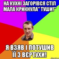 На кухні загорівся стіл мала крикнула" Туши!" я взяв і потушив її з вєртухи!