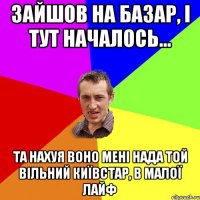 зайшов на базар, і тут началось... та нахуя воно мені нада той вільний київстар, в малої лайф