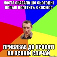 настя сказала шо сьогодні ночью полетить в космос привязав до кроваті на всякій случай