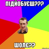 Підйобуєш??? Шолє??