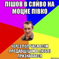 пішов в сяйво на моцне півко через пол часа всім продавщіцам в любві признавався