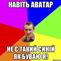 Навіть аватар Не є такий синій як буваю я!