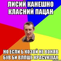 Лисий канешно класний пацан но если б козой не воняв був би влпше красун)хах