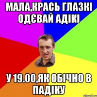 мала,крась глазкі одєвай адікі у 19.00,як обічно в падіку