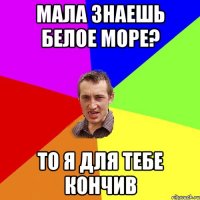 Мала знаешь Белое море? то я для тебе кончив